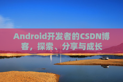 Android开发者的CSDN博客，探索、分享与成长